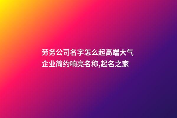 劳务公司名字怎么起高端大气 企业简约响亮名称,起名之家